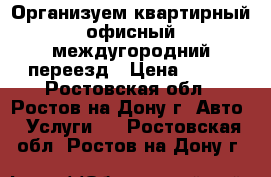 Организуем квартирный/офисный/междугородний переезд › Цена ­ 250 - Ростовская обл., Ростов-на-Дону г. Авто » Услуги   . Ростовская обл.,Ростов-на-Дону г.